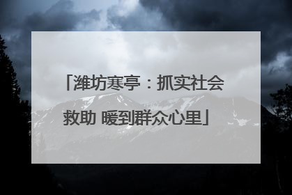 潍坊寒亭：抓实社会救助 暖到群众心里