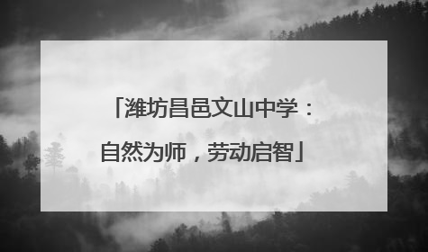 潍坊昌邑文山中学：自然为师，劳动启智