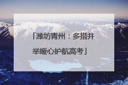 潍坊青州：多措并举暖心护航高考
