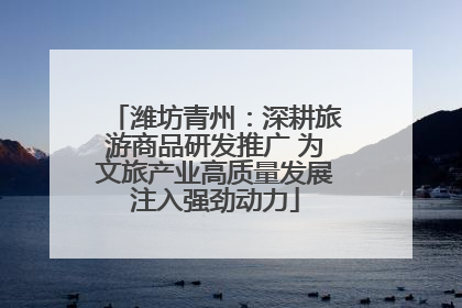 潍坊青州：深耕旅游商品研发推广 为文旅产业高质量发展注入强劲动力