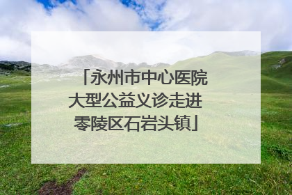永州市中心医院大型公益义诊走进零陵区石岩头镇