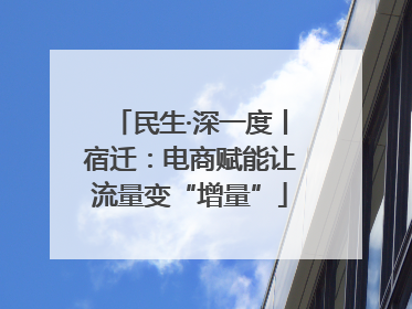 民生·深一度丨宿迁：电商赋能让流量变“增量”