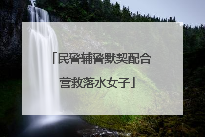 民警辅警默契配合 营救落水女子