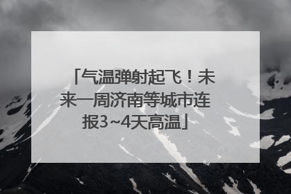 气温弹射起飞！未来一周济南等城市连报3~4天高温