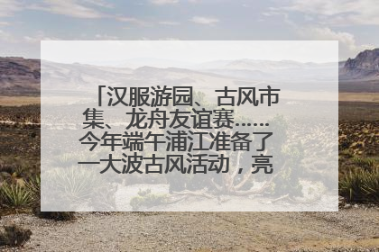 汉服游园、古风市集、龙舟友谊赛……今年端午浦江准备了一大波古风活动，亮点抢先知→