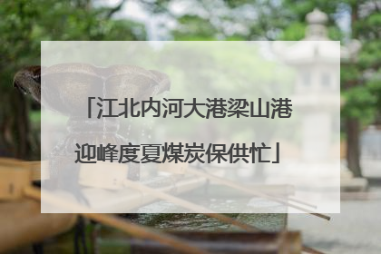 江北内河大港梁山港迎峰度夏煤炭保供忙