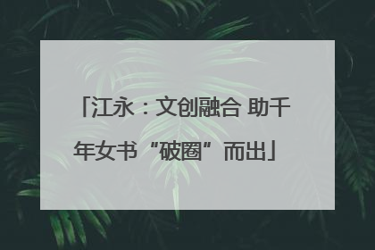 江永：文创融合 助千年女书“破圈”而出
