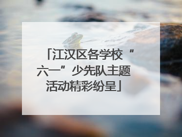 江汉区各学校“六一”少先队主题活动精彩纷呈