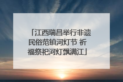 江西瑞昌举行非遗民俗范镇河灯节 祈福祭祀河灯飘满江