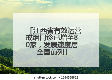 江西省有效运营戒烟门诊已增至80家，发展速度居全国前列