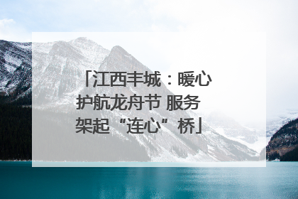 江西丰城：暖心护航龙舟节 服务架起“连心”桥