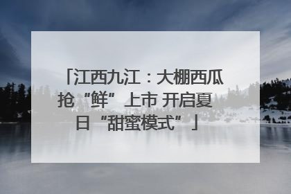 江西九江：大棚西瓜抢“鲜”上市 开启夏日“甜蜜模式”