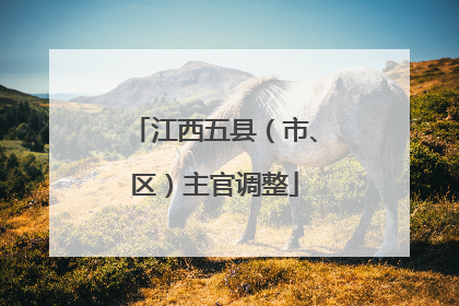 江西五县（市、区）主官调整