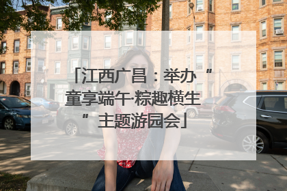 江西广昌：举办“童享端午·粽趣横生”主题游园会
