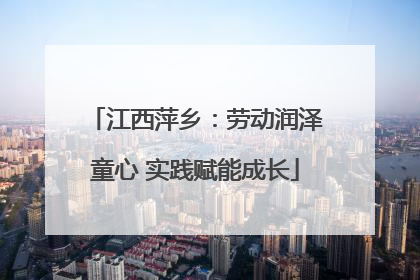 江西萍乡：劳动润泽童心 实践赋能成长