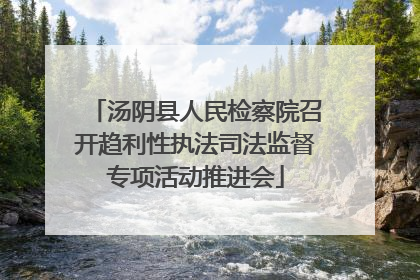 汤阴县人民检察院召开趋利性执法司法监督专项活动推进会
