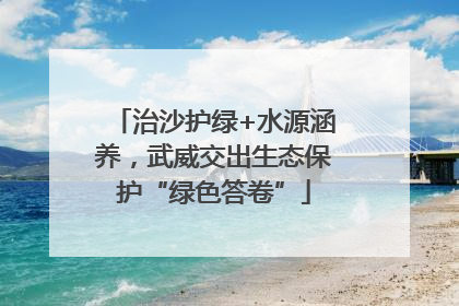 治沙护绿+水源涵养，武威交出生态保护“绿色答卷”