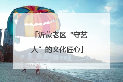 沂蒙老区“守艺人”的文化匠心