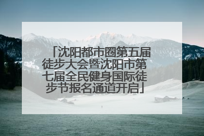沈阳都市圈第五届徒步大会暨沈阳市第七届全民健身国际徒步节报名通道开启