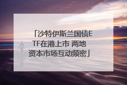 沙特伊斯兰国债ETF在港上市 两地资本市场互动频密