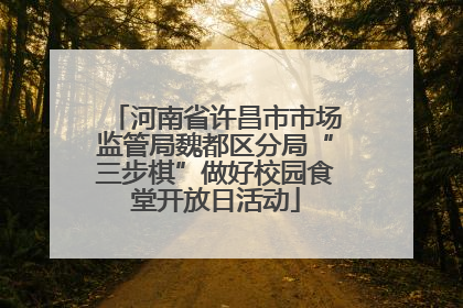 河南省许昌市市场监管局魏都区分局“三步棋”做好校园食堂开放日活动
