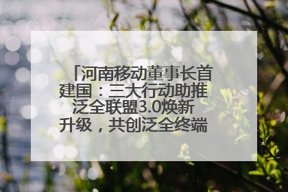 河南移动董事长首建国：三大行动助推泛全联盟3.0焕新升级，共创泛全终端万亿级产业生态