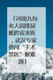 河南九旬老人因排尿难跨省求医，武汉专家勇闯“手术禁区”解难题