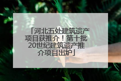 河北五处建筑遗产项目获推介！第十批20世纪建筑遗产推介项目出炉