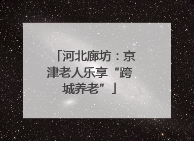 河北廊坊：京津老人乐享“跨城养老”