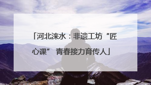 河北涞水：非遗工坊“匠心课” 青春接力育传人