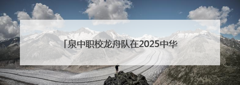 泉中职校龙舟队在2025中华龙舟大赛决赛中斩获三铜创历史