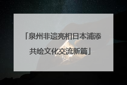 泉州非遗亮相日本浦添 共绘文化交流新篇