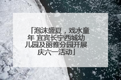泡沫盛夏，戏水童年 宜宾长宁西城幼儿园及丽雅分园开展庆六一活动