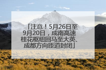 注意！5月26日至9月20日，成南高速桂花枢纽回马至大英、成都方向匝道封闭