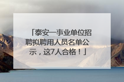 泰安一事业单位招聘拟聘用人员名单公示，这7人合格！