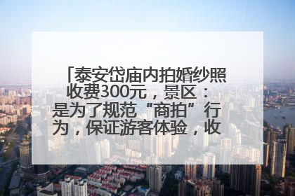泰安岱庙内拍婚纱照收费300元，景区：是为了规范“商拍”行为，保证游客体验，收取费用全部上交国库