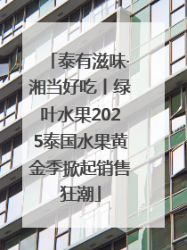 泰有滋味·湘当好吃丨绿叶水果2025泰国水果黄金季掀起销售狂潮