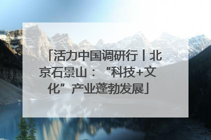 活力中国调研行丨北京石景山：“科技+文化”产业蓬勃发展