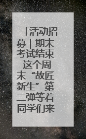 活动招募｜期末考试结束 这个周末“故匠新生”第二弹等着同学们来体验！