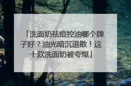 洗面奶祛痘控油哪个牌子好？油光暗沉退散！这十款洗面奶被夸爆