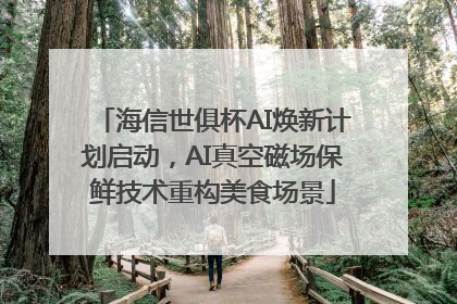 海信世俱杯AI焕新计划启动，AI真空磁场保鲜技术重构美食场景