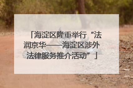 海淀区隆重举行“法润京华——海淀区涉外法律服务推介活动”