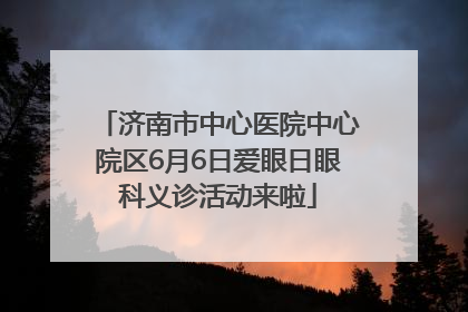 济南市中心医院中心院区6月6日爱眼日眼科义诊活动来啦