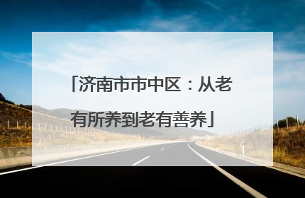 济南市市中区：从老有所养到老有善养