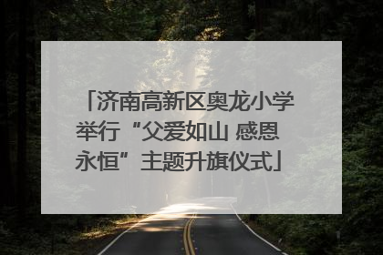 济南高新区奥龙小学举行“父爱如山 感恩永恒”主题升旗仪式
