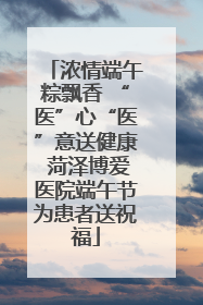 浓情端午粽飘香 “医”心“医”意送健康 菏泽博爱医院端午节为患者送祝福