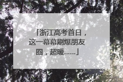 浙江高考首日，这一幕幕刷爆朋友圈，超暖……