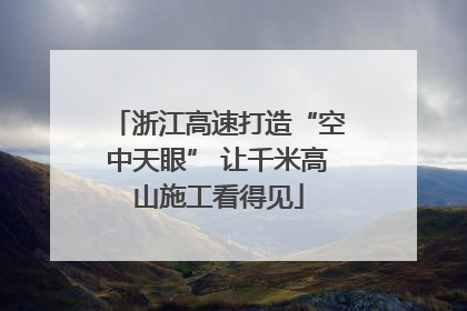 浙江高速打造“空中天眼” 让千米高山施工看得见