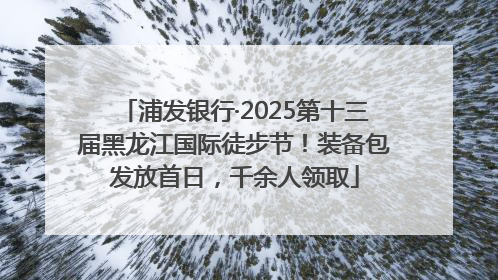浦发银行·2025第十三届黑龙江国际徒步节！装备包发放首日，千余人领取
