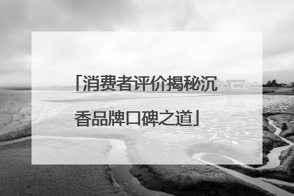 消费者评价揭秘沉香品牌口碑之道